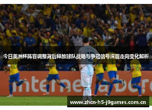 今日美洲杯阵容调整背后释放球队战略与争冠信号深层走向变化解析