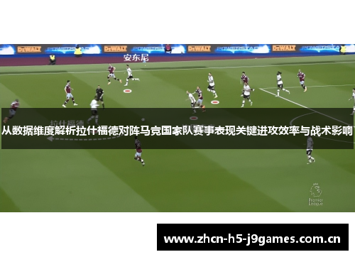 从数据维度解析拉什福德对阵马竞国家队赛事表现关键进攻效率与战术影响 从数据维度解析拉什福德对阵马竞国家队赛事表现关键进攻效率与战术影响