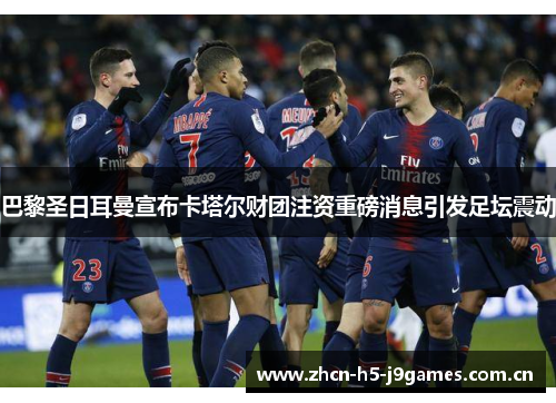 巴黎圣日耳曼宣布卡塔尔财团注资重磅消息引发足坛震动 巴黎圣日耳曼宣布卡塔尔财团注资重磅消息引发足坛震动