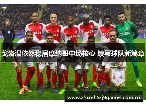 戈洛温依然稳居摩纳哥中场核心 续写球队新篇章 戈洛温依然稳居摩纳哥中场核心 续写球队新篇章