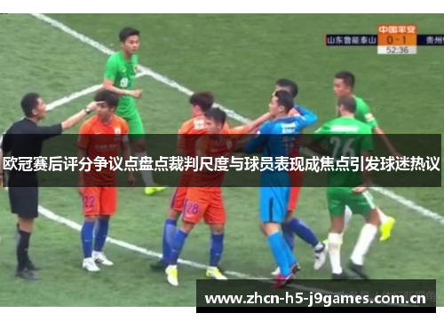 欧冠赛后评分争议点盘点裁判尺度与球员表现成焦点引发球迷热议 欧冠赛后评分争议点盘点裁判尺度与球员表现成焦点引发球迷热议